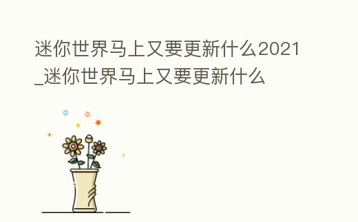 迷你世界馬上又要更新什么2021_迷你世界馬上又要更新什么