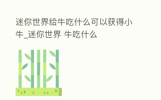 迷你世界給牛吃什么可以獲得小牛_迷你世界 牛吃什么