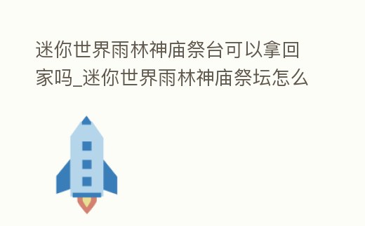 迷你世界雨林神廟祭臺可以拿回家嗎_迷你世界雨林神廟祭壇怎么用
