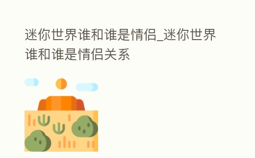 迷你世界誰和誰是情侶_迷你世界誰和誰是情侶關系