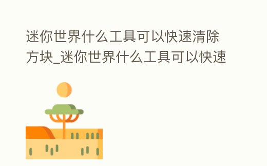 迷你世界什么工具可以快速清除方塊_迷你世界什么工具可以快速清除方塊碎片