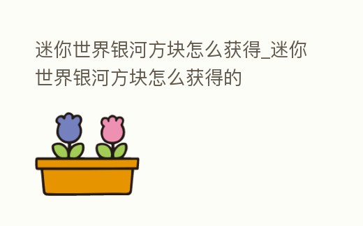 迷你世界銀河方塊怎么獲得_迷你世界銀河方塊怎么獲得的