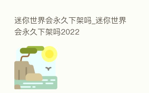 迷你世界會永久下架嗎_迷你世界會永久下架嗎2022