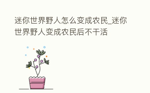 迷你世界野人怎么變成農(nóng)民_迷你世界野人變成農(nóng)民后不干活