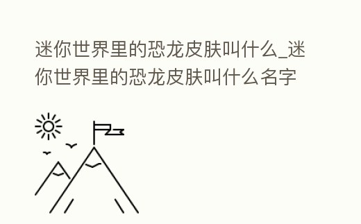 迷你世界里的恐龍皮膚叫什么_迷你世界里的恐龍皮膚叫什么名字來(lái)著