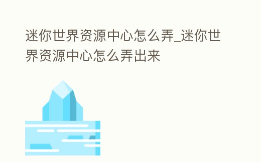 迷你世界資源中心怎么弄_迷你世界資源中心怎么弄出來