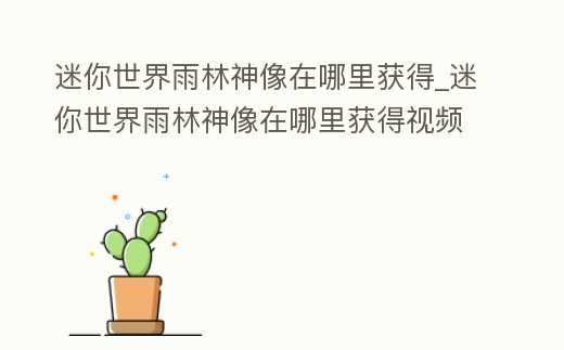 迷你世界雨林神像在哪里獲得_迷你世界雨林神像在哪里獲得視頻