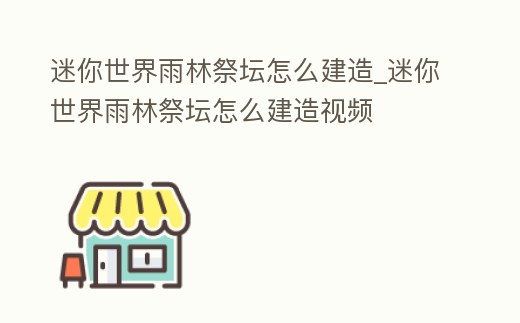 迷你世界雨林祭壇怎么建造_迷你世界雨林祭壇怎么建造視頻