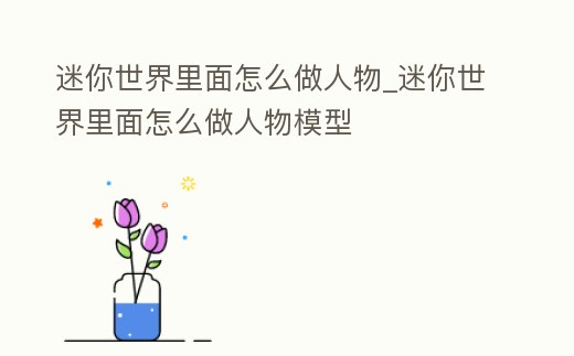 迷你世界里面怎么做人物_迷你世界里面怎么做人物模型