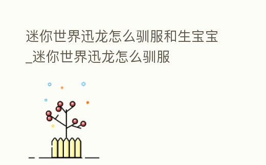 迷你世界迅龍怎么馴服和生寶寶_迷你世界迅龍怎么馴服