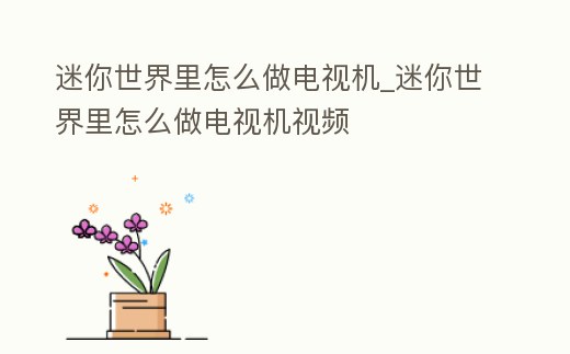 迷你世界里怎么做電視機_迷你世界里怎么做電視機視頻