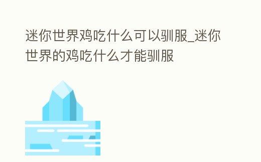 迷你世界雞吃什么可以馴服_迷你世界的雞吃什么才能馴服