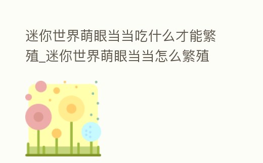 迷你世界萌眼當當吃什么才能繁殖_迷你世界萌眼當當怎么繁殖