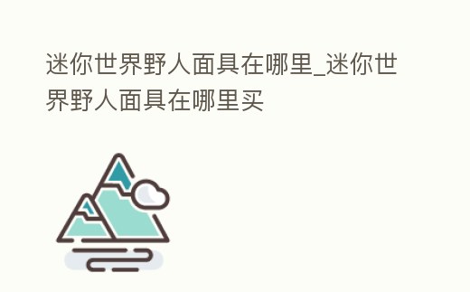 迷你世界野人面具在哪里_迷你世界野人面具在哪里買