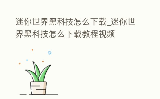 迷你世界黑科技怎么下載_迷你世界黑科技怎么下載教程視頻