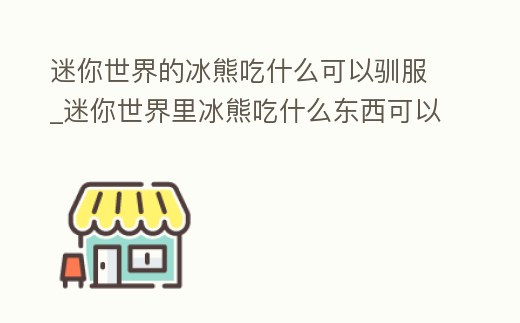 迷你世界的冰熊吃什么可以馴服_迷你世界里冰熊吃什么東西可以馴化
