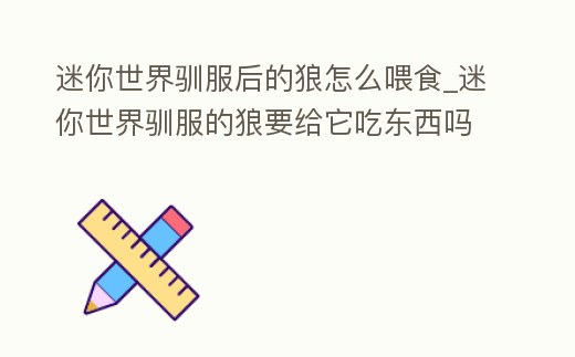 迷你世界馴服后的狼怎么喂食_迷你世界馴服的狼要給它吃東西嗎