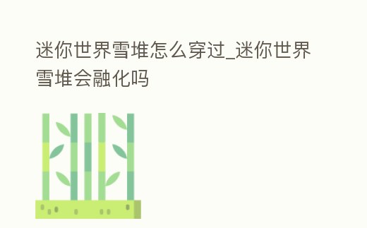 迷你世界雪堆怎么穿過_迷你世界雪堆會融化嗎