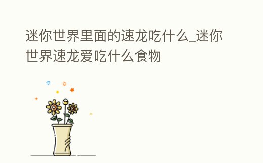 迷你世界里面的速龍吃什么_迷你世界速龍愛吃什么食物