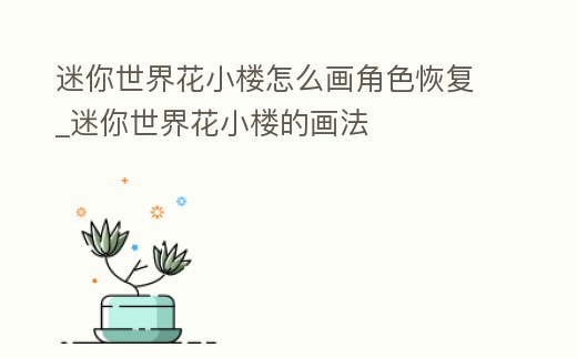 迷你世界花小樓怎么畫角色恢復_迷你世界花小樓的畫法