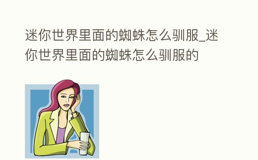 迷你世界里面的蜘蛛怎么馴服_迷你世界里面的蜘蛛怎么馴服的