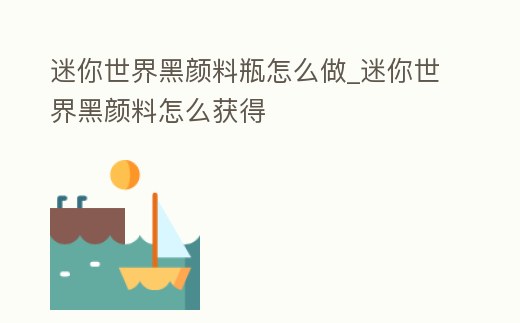 迷你世界黑顏料瓶怎么做_迷你世界黑顏料怎么獲得