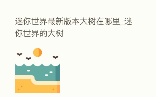 迷你世界最新版本大樹(shù)在哪里_迷你世界的大樹(shù)