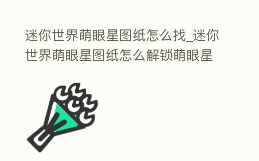 迷你世界萌眼星圖紙怎么找_迷你世界萌眼星圖紙怎么解鎖萌眼星圖紙怎么快速集齊