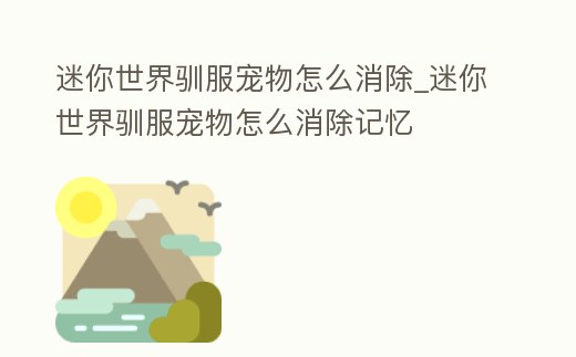 迷你世界馴服寵物怎么消除_迷你世界馴服寵物怎么消除記憶