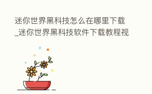 迷你世界黑科技怎么在哪里下載_迷你世界黑科技軟件下載教程視頻