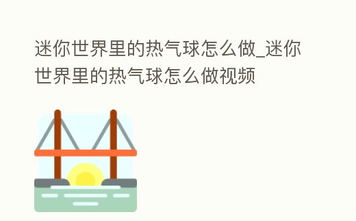 迷你世界里的熱氣球怎么做_迷你世界里的熱氣球怎么做視頻