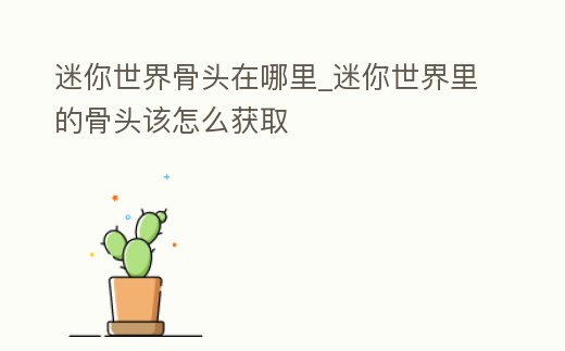 迷你世界骨頭在哪里_迷你世界里的骨頭該怎么獲取