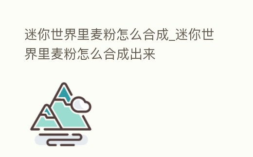 迷你世界里麥粉怎么合成_迷你世界里麥粉怎么合成出來