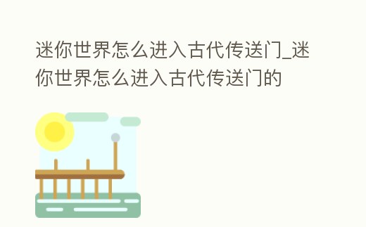 迷你世界怎么進入古代傳送門_迷你世界怎么進入古代傳送門的