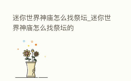 迷你世界神廟怎么找祭壇_迷你世界神廟怎么找祭壇的