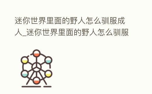 迷你世界里面的野人怎么馴服成人_迷你世界里面的野人怎么馴服成人的