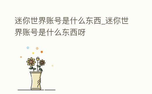 迷你世界賬號是什么東西_迷你世界賬號是什么東西呀