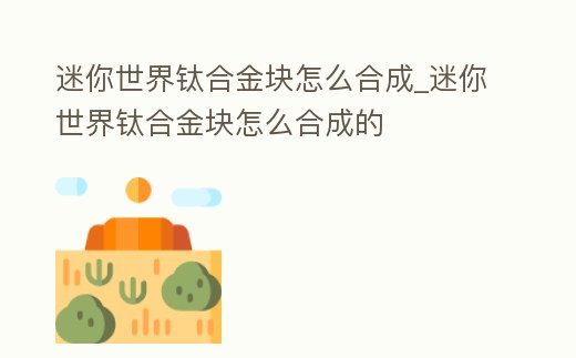 迷你世界鈦合金塊怎么合成_迷你世界鈦合金塊怎么合成的
