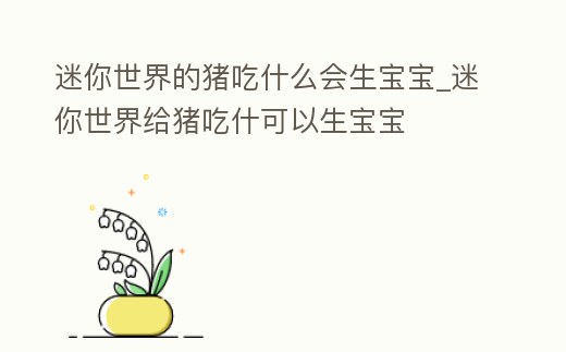 迷你世界的豬吃什么會生寶寶_迷你世界給豬吃什可以生寶寶