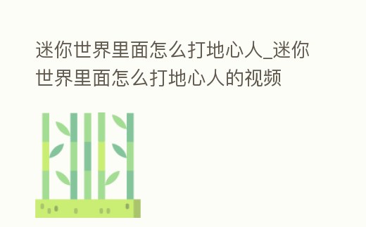 迷你世界里面怎么打地心人_迷你世界里面怎么打地心人的視頻