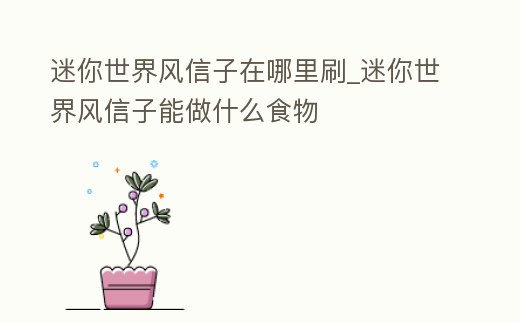 迷你世界風信子在哪里刷_迷你世界風信子能做什么食物