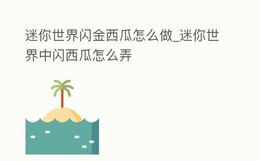 迷你世界閃金西瓜怎么做_迷你世界中閃西瓜怎么弄