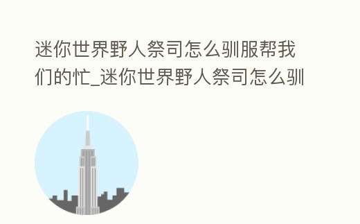 迷你世界野人祭司怎么馴服幫我們的忙_迷你世界野人祭司怎么馴服幫我們的忙者
