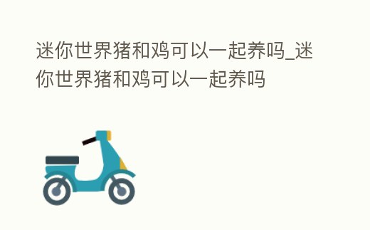 迷你世界豬和雞可以一起養嗎_迷你世界豬和雞可以一起養嗎