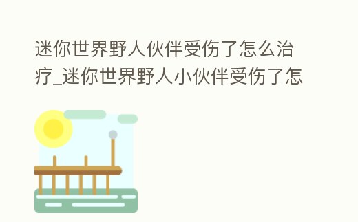 迷你世界野人伙伴受傷了怎么治療_迷你世界野人小伙伴受傷了怎么辦