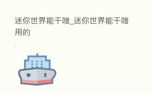 迷你世界能干啥_迷你世界能干啥用的