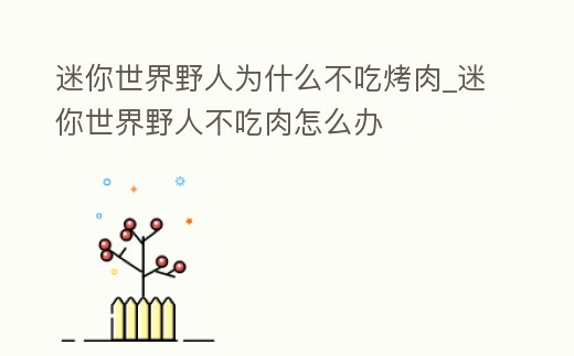 迷你世界野人為什么不吃烤肉_迷你世界野人不吃肉怎么辦