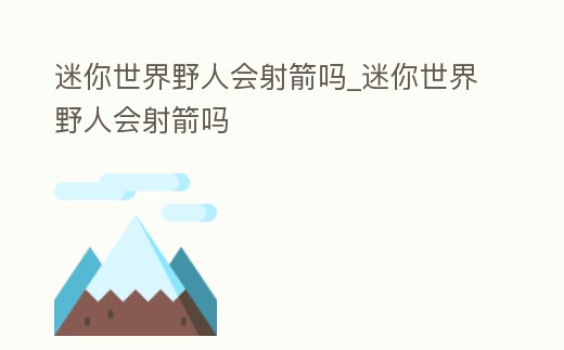 迷你世界野人會射箭嗎_迷你世界野人會射箭嗎