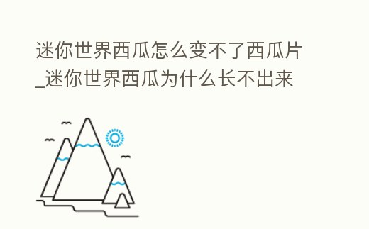迷你世界西瓜怎么變不了西瓜片_迷你世界西瓜為什么長不出來