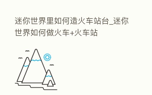 迷你世界里如何造火車站臺_迷你世界如何做火車+火車站